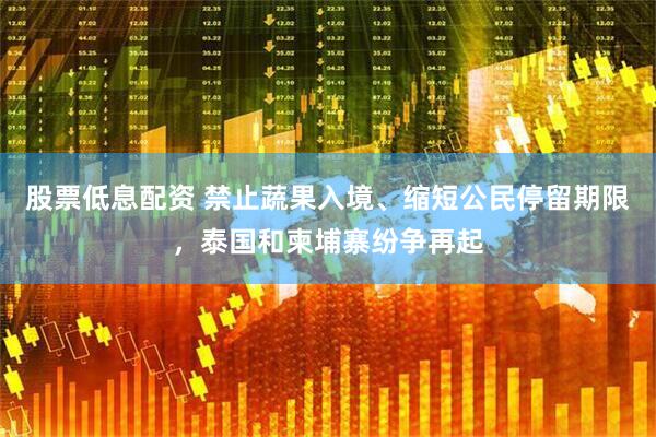 股票低息配资 禁止蔬果入境、缩短公民停留期限，泰国和柬埔寨纷争再起