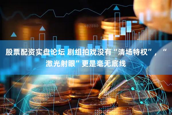 股票配资实盘论坛 剧组拍戏没有“清场特权”，“激光射眼”更是毫无底线