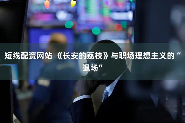 短线配资网站 《长安的荔枝》与职场理想主义的“退场”