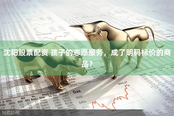 沈阳股票配资 孩子的志愿服务，成了明码标价的商品？