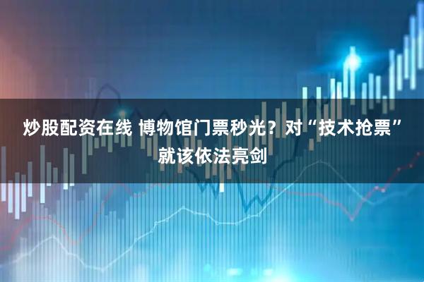 炒股配资在线 博物馆门票秒光？对“技术抢票”就该依法亮剑
