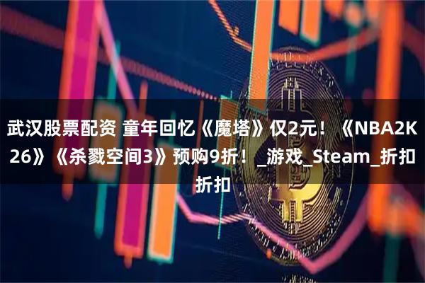 武汉股票配资 童年回忆《魔塔》仅2元！《NBA2K26》《杀戮空间3》预购9折！_游戏_Steam_折扣