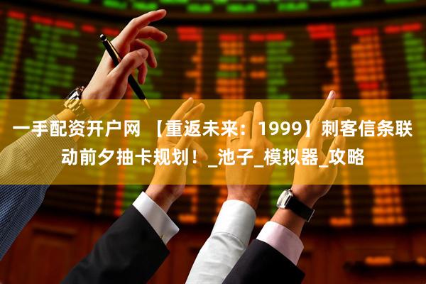 一手配资开户网 【重返未来：1999】刺客信条联动前夕抽卡规划！_池子_模拟器_攻略