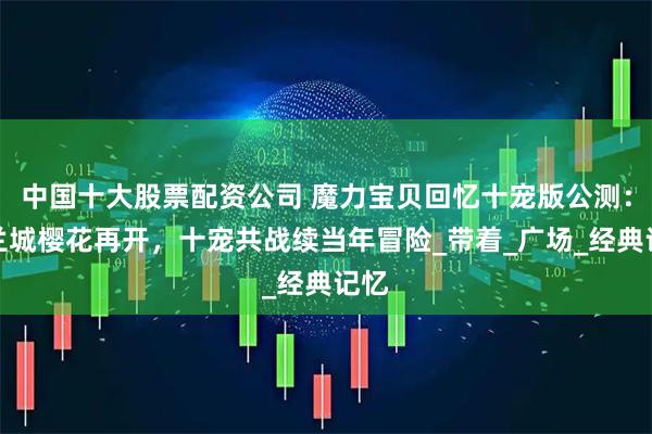 中国十大股票配资公司 魔力宝贝回忆十宠版公测：法兰城樱花再开，十宠共战续当年冒险_带着_广场_经典记忆