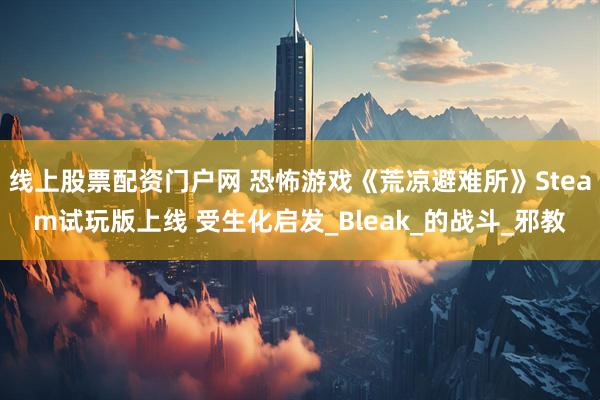 线上股票配资门户网 恐怖游戏《荒凉避难所》Steam试玩版上线 受生化启发_Bleak_的战斗_邪教