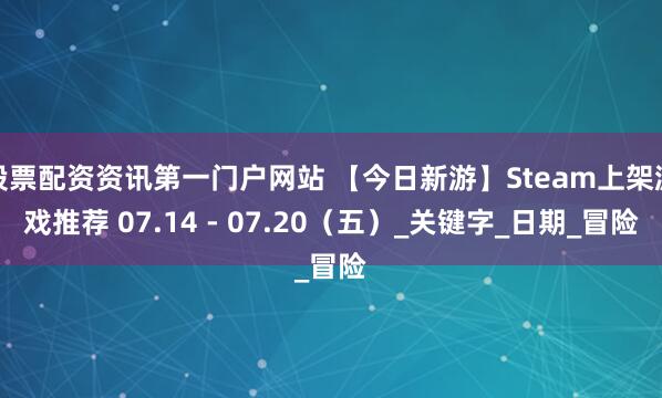 股票配资资讯第一门户网站 【今日新游】Steam上架游戏推荐 07.14 - 07.20（五）_关键字_日期_冒险