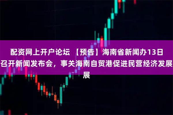 配资网上开户论坛 【预告】海南省新闻办13日召开新闻发布会，事关海南自贸港促进民营经济发展