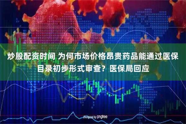 炒股配资时间 为何市场价格昂贵药品能通过医保目录初步形式审查？医保局回应
