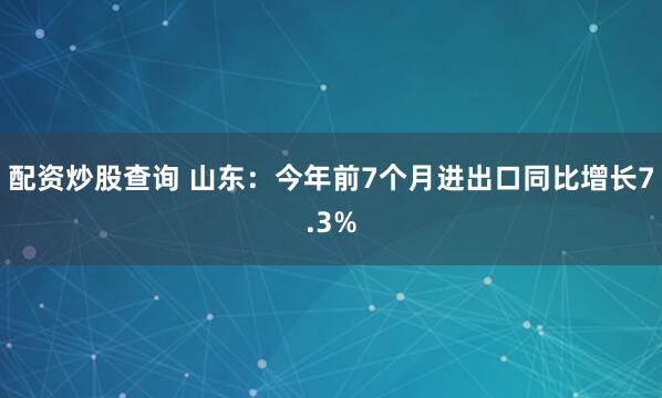 配资炒股查询 山东：今年前7个月进出口同比增长7.3%