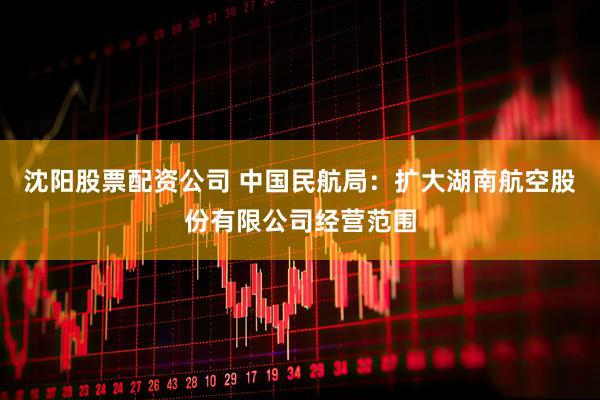 沈阳股票配资公司 中国民航局：扩大湖南航空股份有限公司经营范围