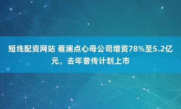 短线配资网站 蔡澜点心母公司增资78%至5.2亿元，去年曾传计划上市