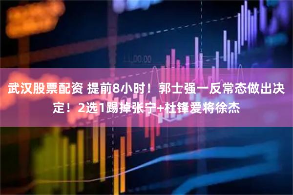 武汉股票配资 提前8小时！郭士强一反常态做出决定！2选1踢掉张宁+杜锋爱将徐杰