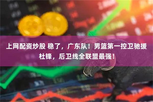 上网配资炒股 稳了，广东队！男篮第一控卫驰援杜锋，后卫线全联盟最强！