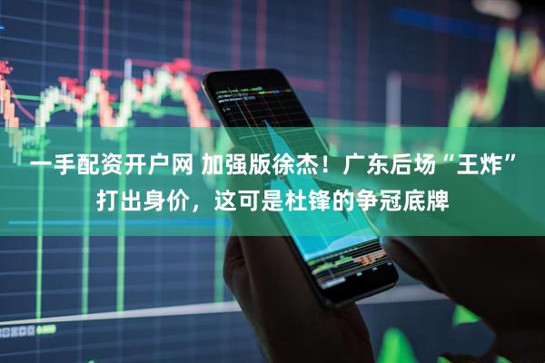 一手配资开户网 加强版徐杰！广东后场“王炸”打出身价，这可是杜锋的争冠底牌