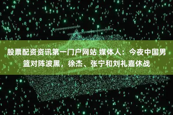 股票配资资讯第一门户网站 媒体人：今夜中国男篮对阵波黑，徐杰、张宁和刘礼嘉休战
