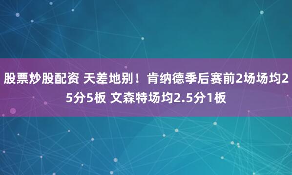 股票炒股配资 天差地别！肯纳德季后赛前2场场均25分5板 文森特场均2.5分1板