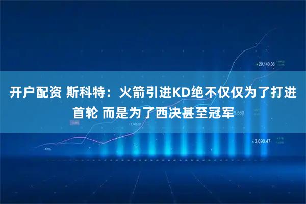 开户配资 斯科特：火箭引进KD绝不仅仅为了打进首轮 而是为了西决甚至冠军