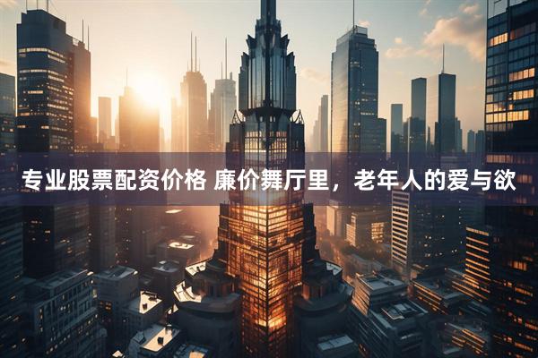 专业股票配资价格 廉价舞厅里，老年人的爱与欲