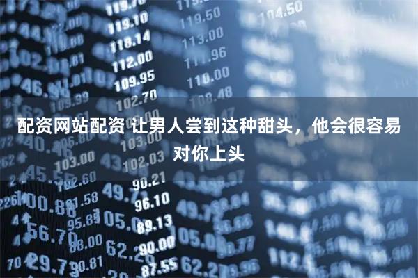 配资网站配资 让男人尝到这种甜头，他会很容易对你上头