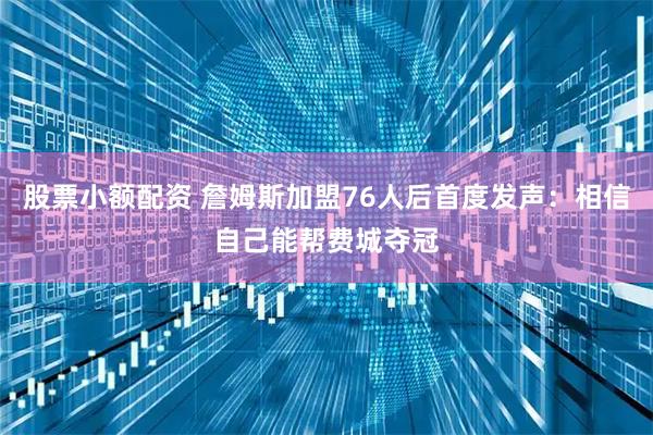 股票小额配资 詹姆斯加盟76人后首度发声：相信自己能帮费城夺冠